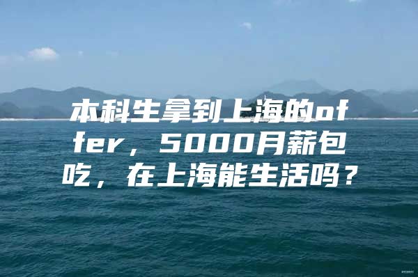 本科生拿到上海的offer，5000月薪包吃，在上海能生活吗？