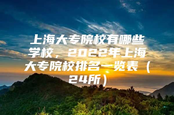 上海大专院校有哪些学校，2022年上海大专院校排名一览表（24所）
