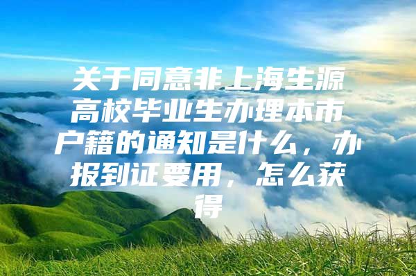 关于同意非上海生源高校毕业生办理本市户籍的通知是什么，办报到证要用，怎么获得