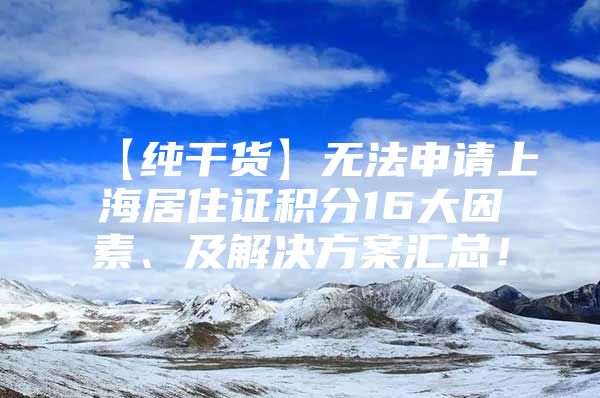 【纯干货】无法申请上海居住证积分16大因素、及解决方案汇总！