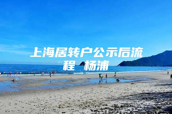 上海居转户公示后流程 杨浦