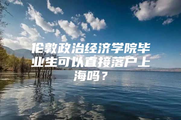 伦敦政治经济学院毕业生可以直接落户上海吗？