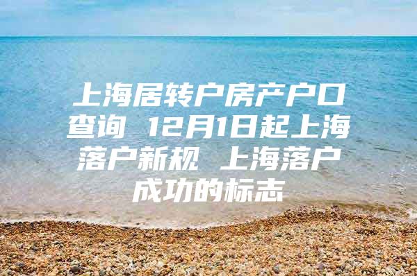 上海居转户房产户口查询 12月1日起上海落户新规 上海落户成功的标志