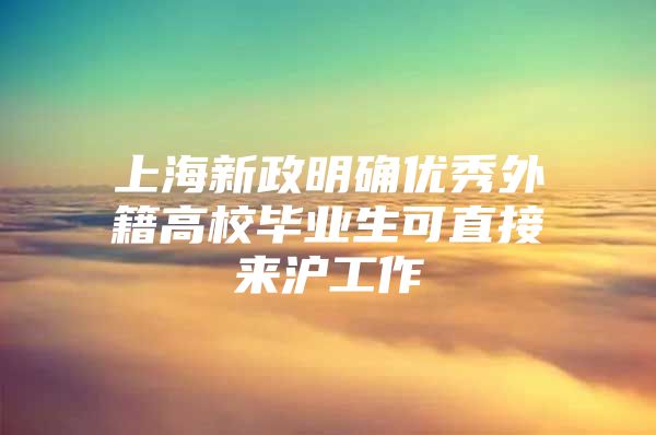 上海新政明确优秀外籍高校毕业生可直接来沪工作
