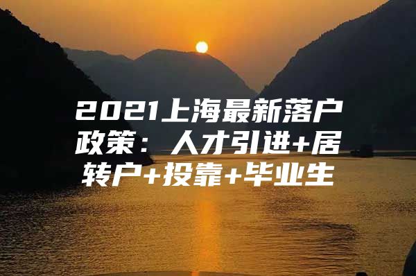 2021上海最新落户政策：人才引进+居转户+投靠+毕业生