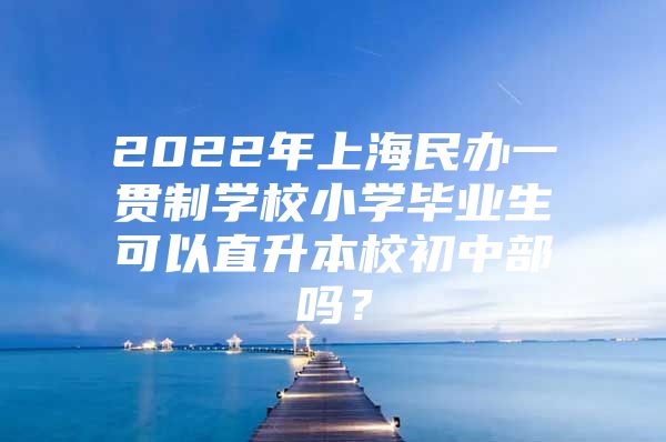 2022年上海民办一贯制学校小学毕业生可以直升本校初中部吗？