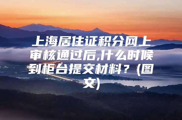 上海居住证积分网上审核通过后,什么时候到柜台提交材料？(图文)