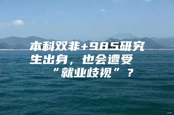 本科双非+985研究生出身，也会遭受“就业歧视”？