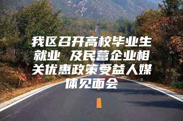 我区召开高校毕业生就业 及民营企业相关优惠政策受益人媒体见面会