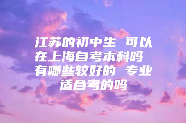 江苏的初中生 可以在上海自考本科吗 有哪些较好的 专业适合考的吗