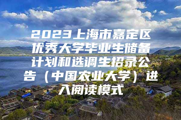 2023上海市嘉定区优秀大学毕业生储备计划和选调生招录公告（中国农业大学）进入阅读模式