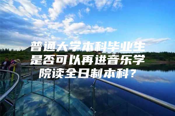 普通大学本科毕业生是否可以再进音乐学院读全日制本科？