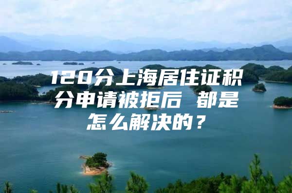 120分上海居住证积分申请被拒后 都是怎么解决的？