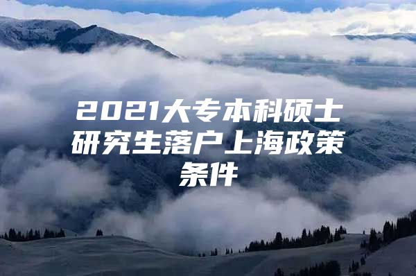 2021大专本科硕士研究生落户上海政策条件