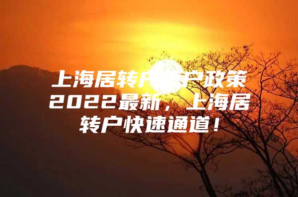 上海居转户落户政策2022最新，上海居转户快速通道！