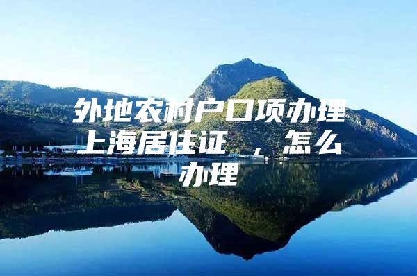 外地农村户口项办理上海居住证 ，怎么办理