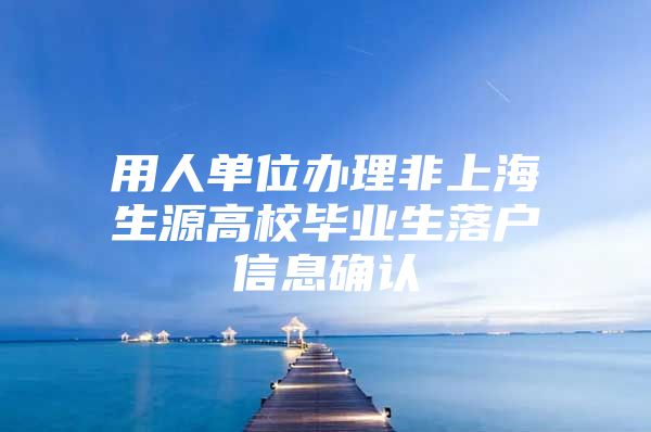 用人单位办理非上海生源高校毕业生落户信息确认