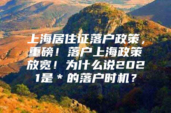 上海居住证落户政策，重磅！落户上海政策放宽！为什么说2021是＊的落户时机？