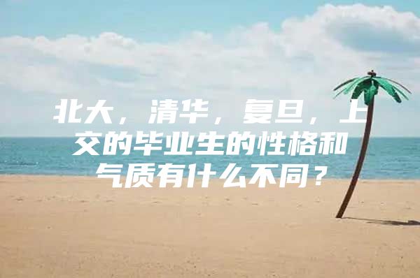 北大，清华，复旦，上交的毕业生的性格和气质有什么不同？