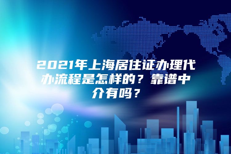 2021年上海居住证办理代办流程是怎样的？靠谱中介有吗？