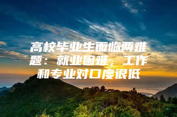 高校毕业生面临两难题：就业困难，工作和专业对口度很低