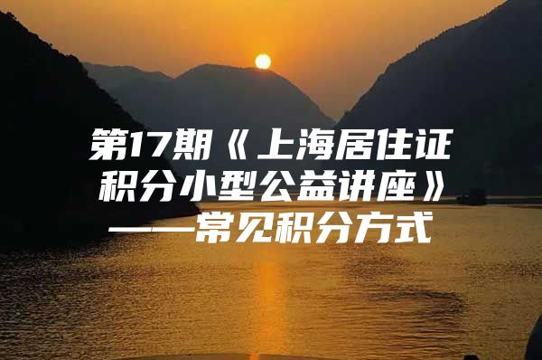 第17期《上海居住证积分小型公益讲座》——常见积分方式