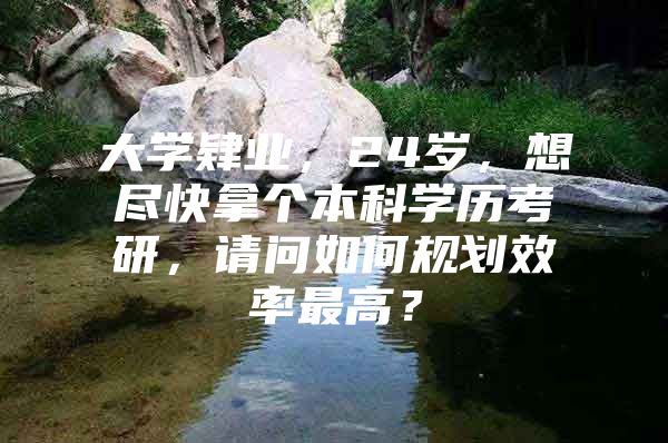 大学肄业，24岁，想尽快拿个本科学历考研，请问如何规划效率最高？