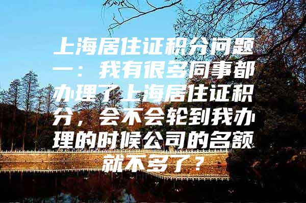 上海居住证积分问题一：我有很多同事都办理了上海居住证积分，会不会轮到我办理的时候公司的名额就不多了？