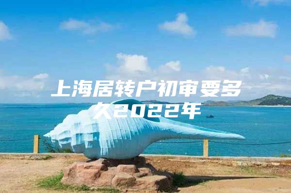 上海居转户初审要多久2022年