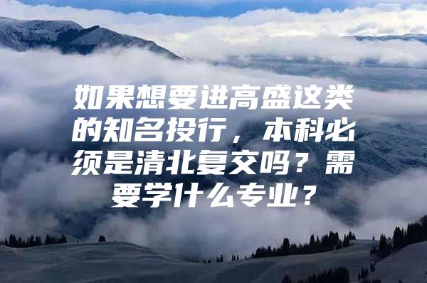 如果想要进高盛这类的知名投行，本科必须是清北复交吗？需要学什么专业？