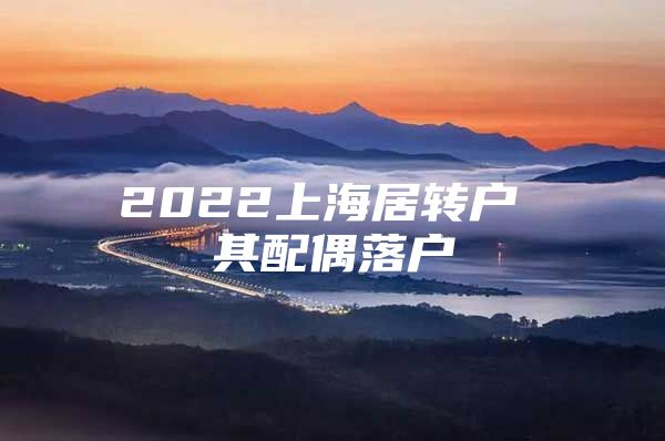 2022上海居转户 其配偶落户