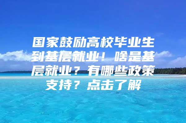 国家鼓励高校毕业生到基层就业！啥是基层就业？有哪些政策支持？点击了解