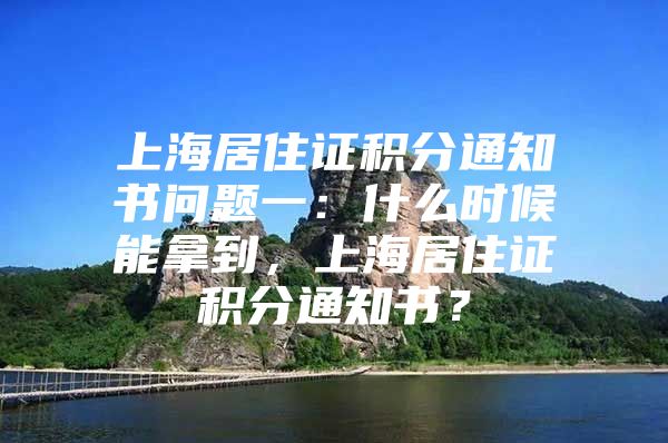 上海居住证积分通知书问题一：什么时候能拿到，上海居住证积分通知书？