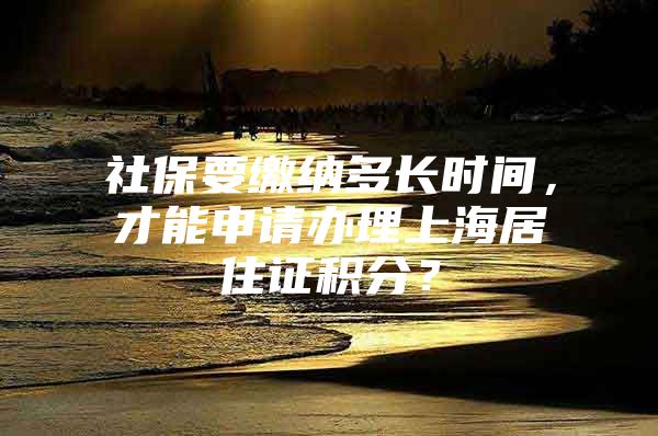 社保要缴纳多长时间，才能申请办理上海居住证积分？