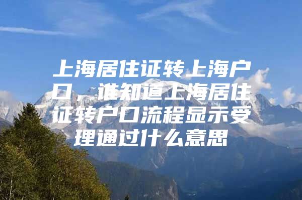 上海居住证转上海户口，谁知道上海居住证转户口流程显示受理通过什么意思