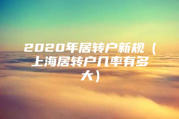 2020年居转户新规（上海居转户几率有多大）