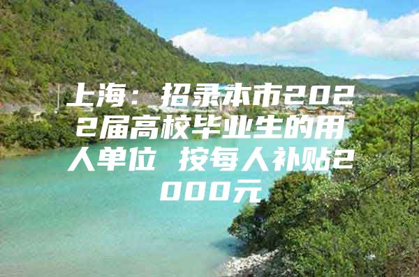 上海：招录本市2022届高校毕业生的用人单位 按每人补贴2000元