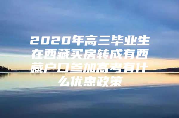 2020年高三毕业生在西藏买房转成有西藏户口参加高考有什么优惠政策