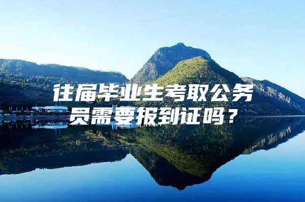 往届毕业生考取公务员需要报到证吗？