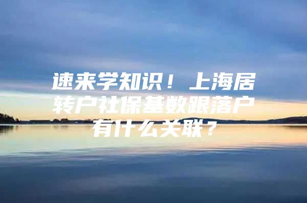 速来学知识！上海居转户社保基数跟落户有什么关联？