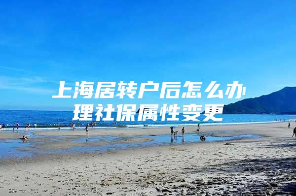 上海居转户后怎么办理社保属性变更