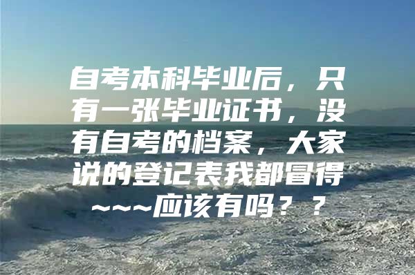 自考本科毕业后，只有一张毕业证书，没有自考的档案，大家说的登记表我都冒得~~~应该有吗？？