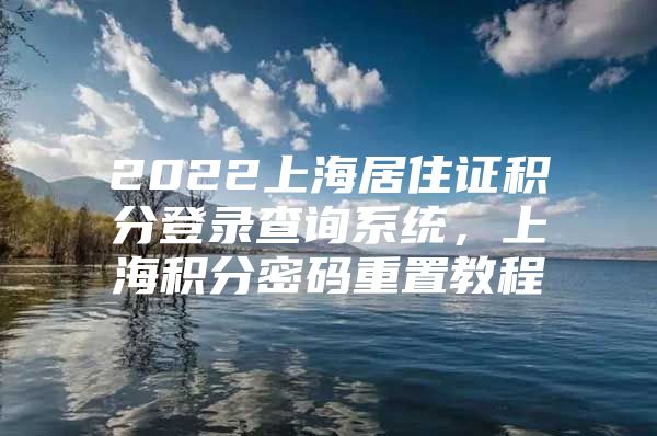 2022上海居住证积分登录查询系统，上海积分密码重置教程