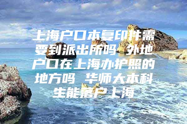 上海户口本复印件需要到派出所吗 外地户口在上海办护照的地方吗 华师大本科生能落户上海