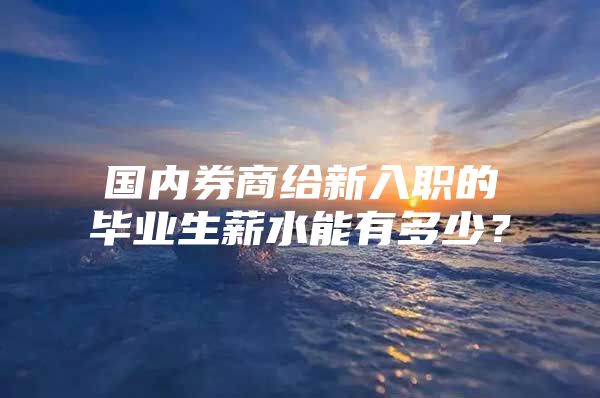 国内券商给新入职的毕业生薪水能有多少？