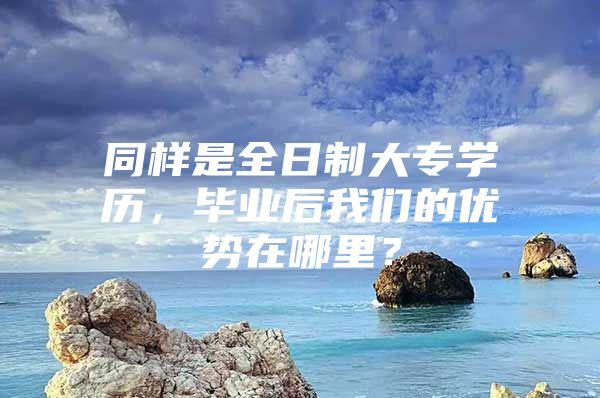 同样是全日制大专学历，毕业后我们的优势在哪里？