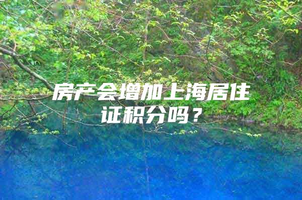 房产会增加上海居住证积分吗？