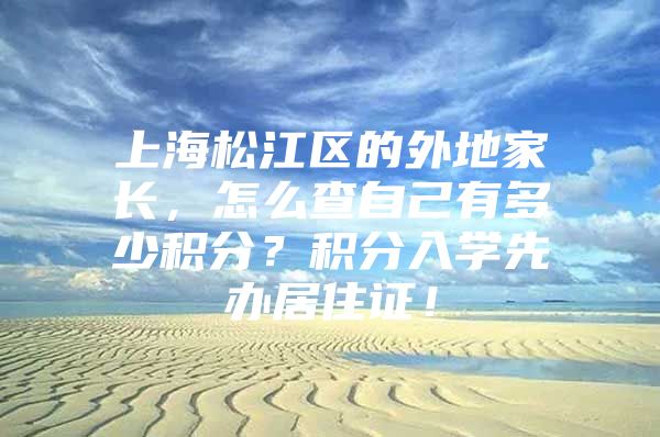 上海松江区的外地家长，怎么查自己有多少积分？积分入学先办居住证！