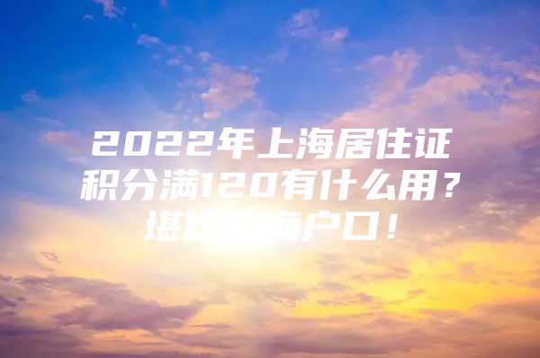 2022年上海居住证积分满120有什么用？堪比上海户口！