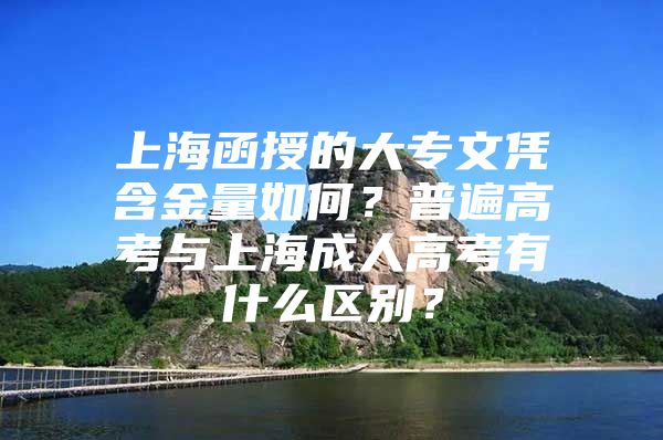 上海函授的大专文凭含金量如何？普遍高考与上海成人高考有什么区别？